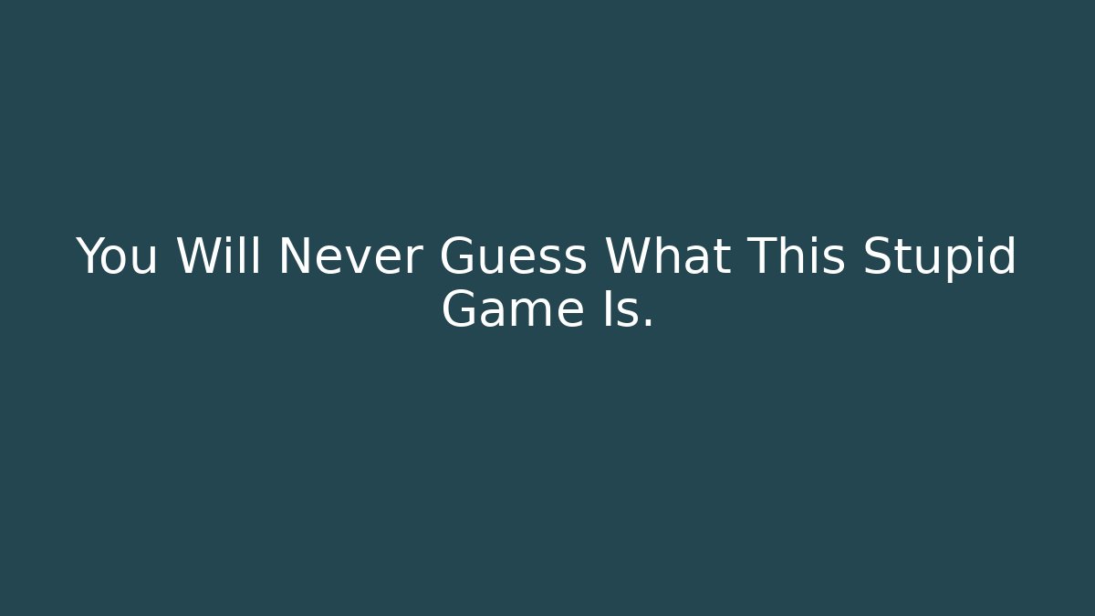 You Will Never Guess What This Stupid Game Is.