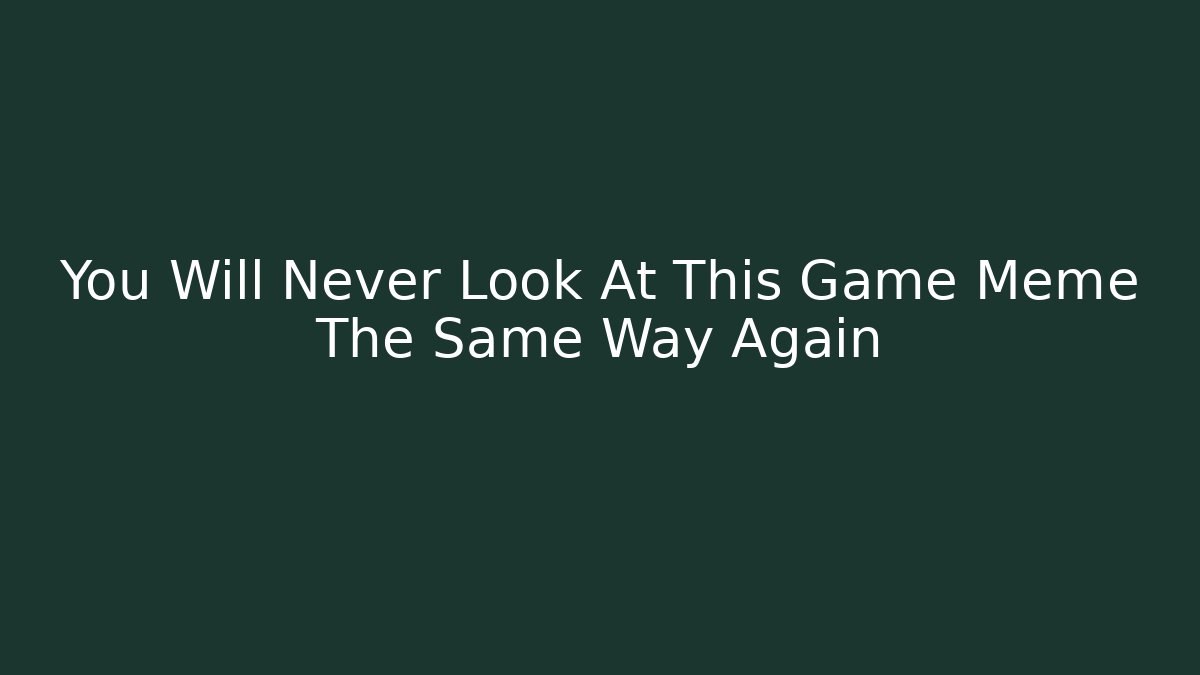 You Will Never Look At This Game Meme The Same Way Again - Celivion