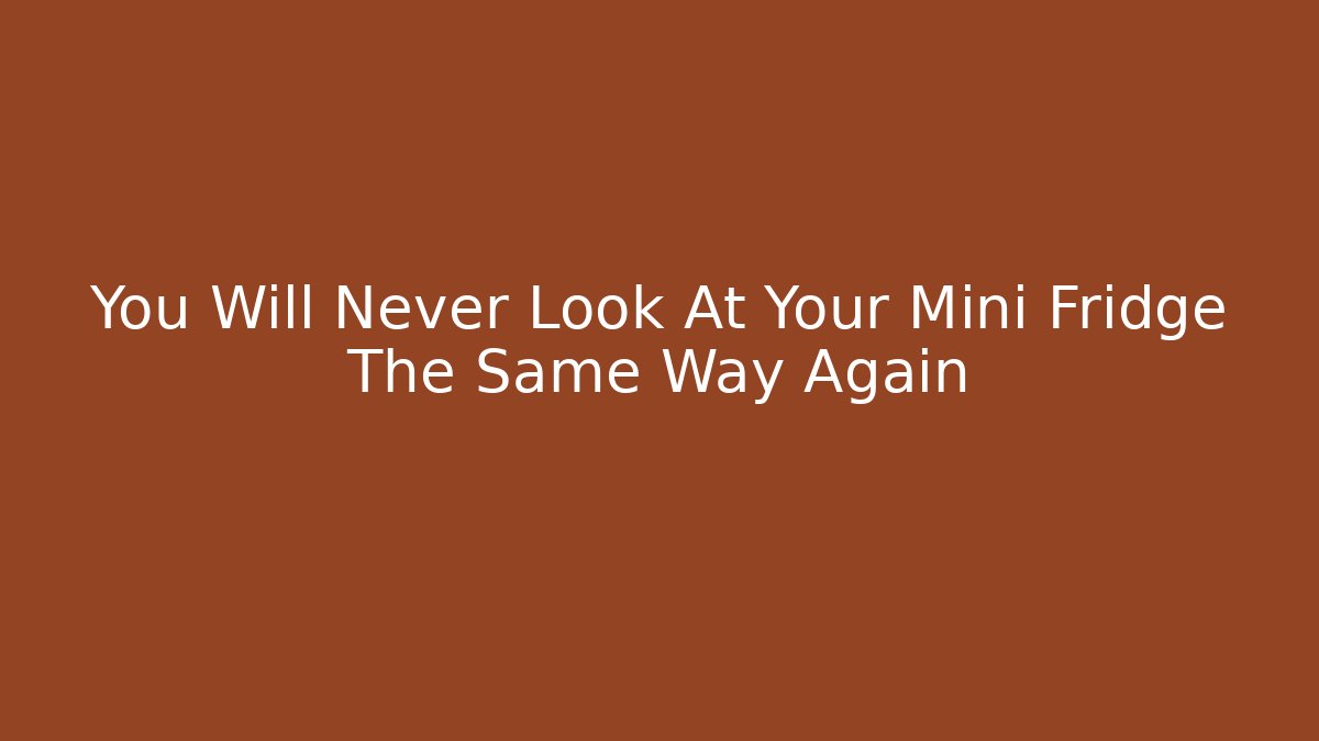 You Will Never Look At Your Mini Fridge The Same Way Again - Celivion