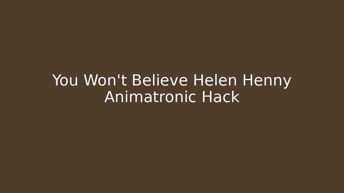 You Won't Believe Helen Henny Animatronic Hack