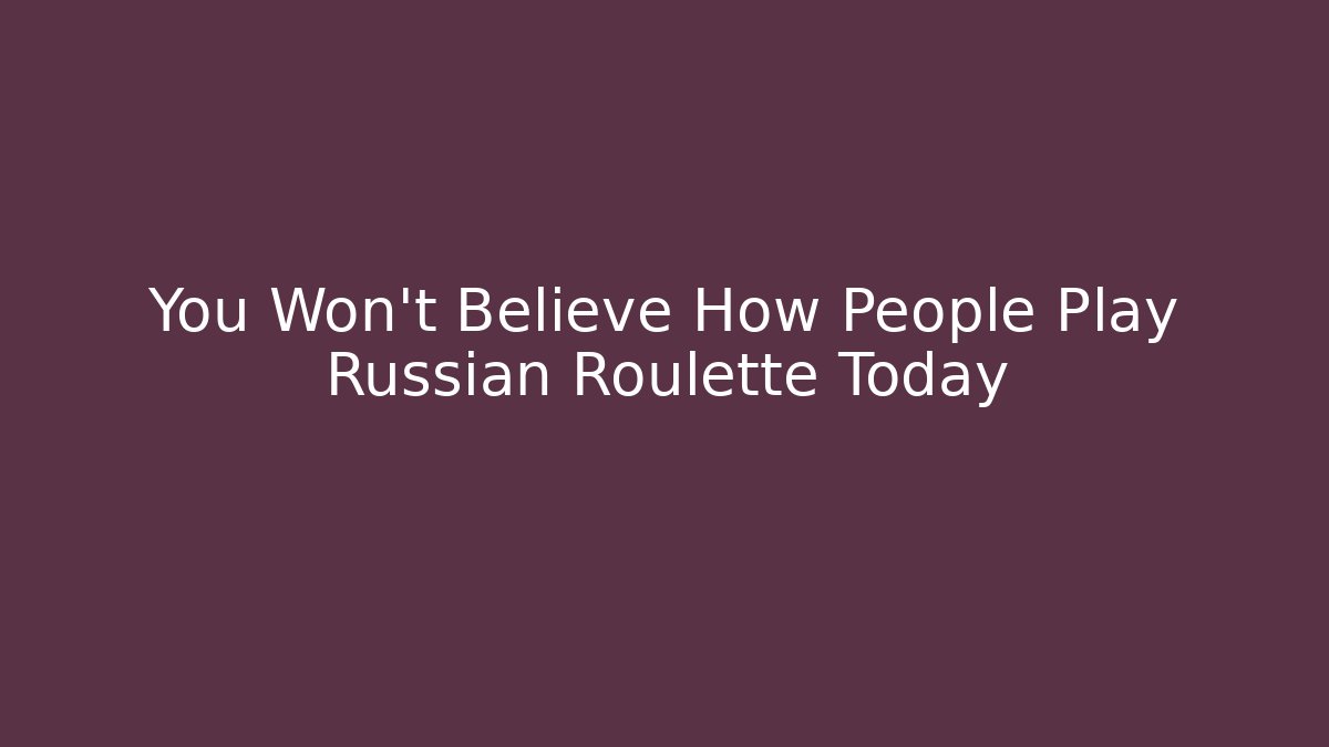 You Won't Believe How People Play Russian Roulette Today
