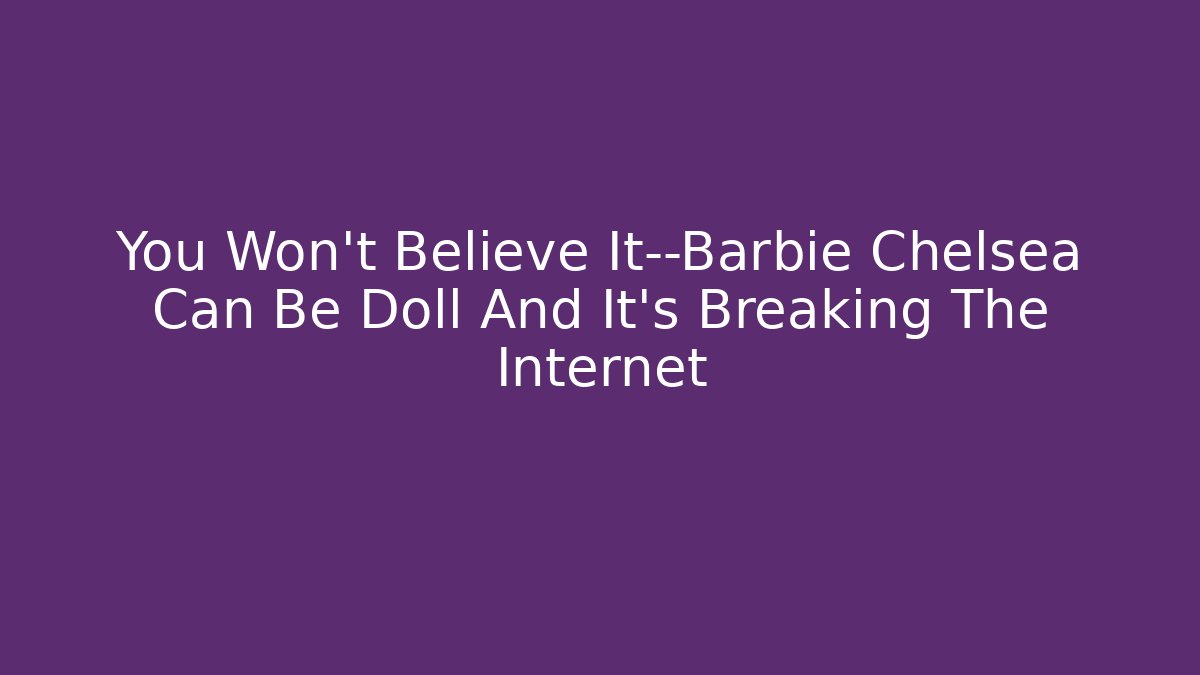 You Won't Believe It—Barbie Chelsea Can Be Doll And It's Breaking The Internet - Celivion