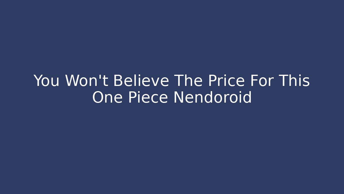 You Won't Believe The Price For This One Piece Nendoroid