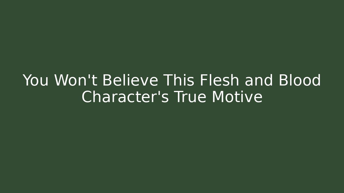 You Won't Believe This Flesh and Blood Character's True Motive - Celivion