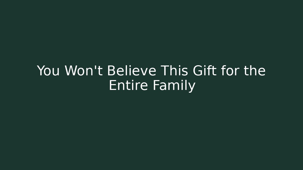 You Won't Believe This Gift for the Entire Family