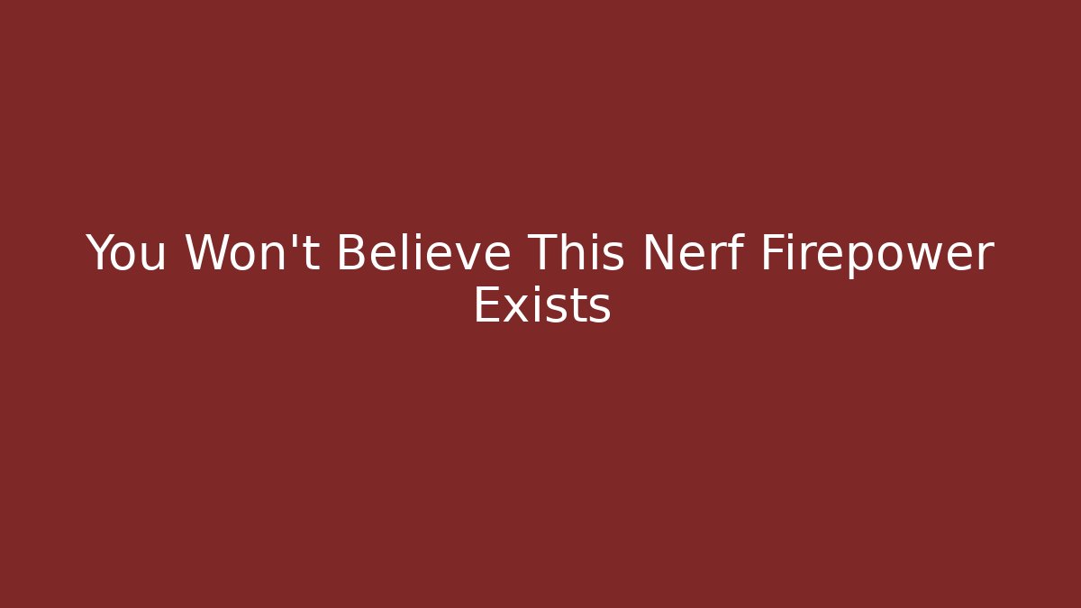 You Won't Believe This Nerf Firepower Exists