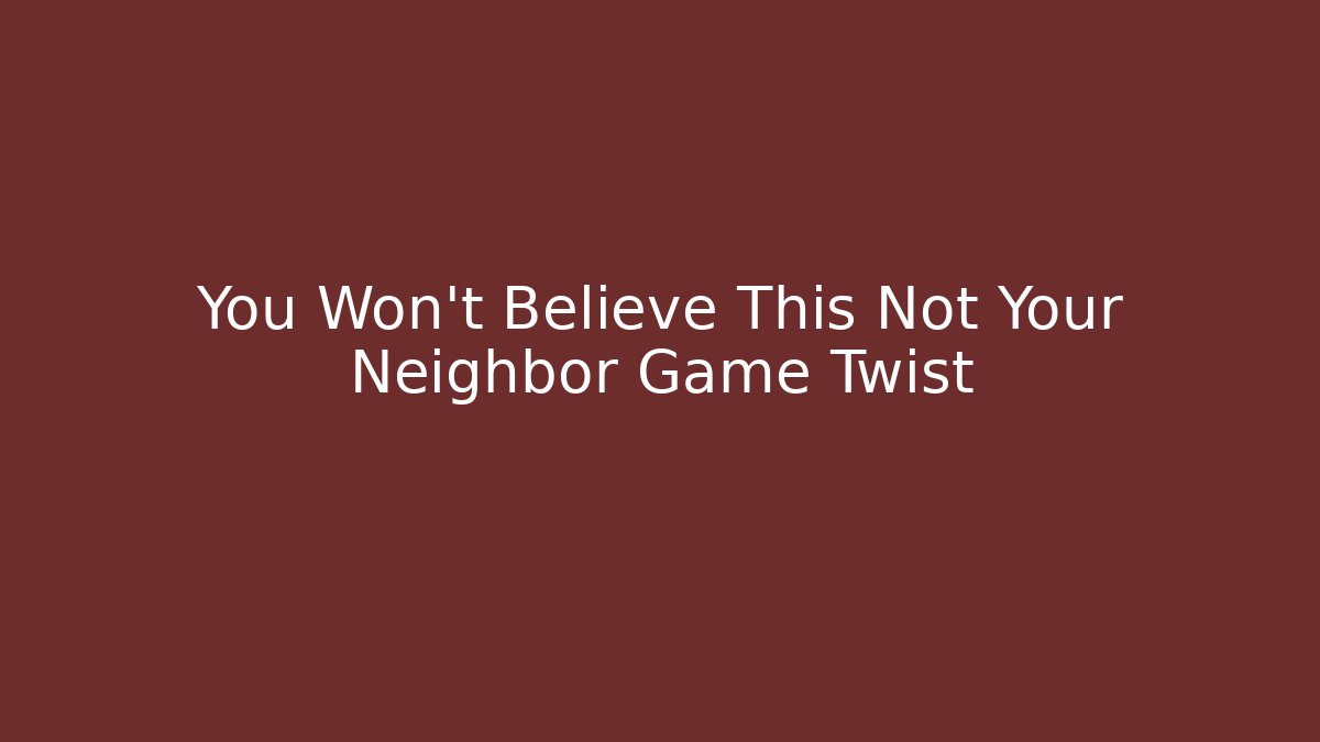 You Won't Believe This Not Your Neighbor Game Twist