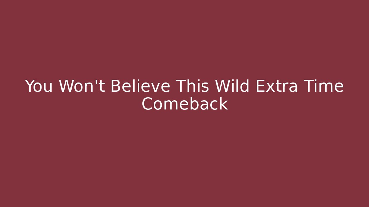 You Won't Believe This Wild Extra Time Comeback