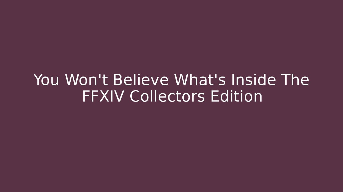 You Won't Believe What's Inside The FFXIV Collectors Edition