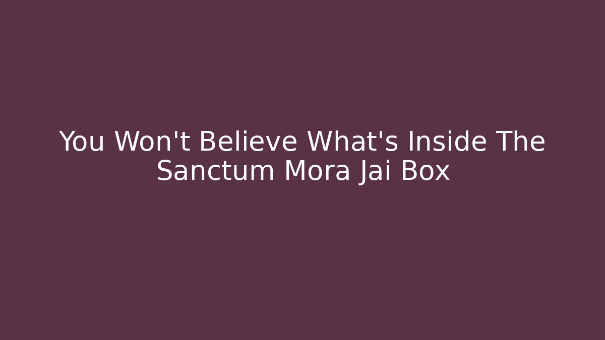 You Won't Believe What's Inside The Sanctum Mora Jai Box