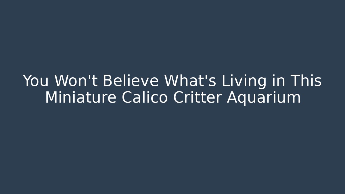 You Won't Believe What's Living in This Miniature Calico Critter Aquarium