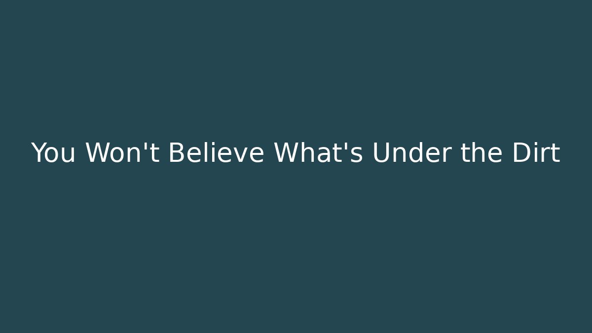 You Won't Believe What's Under the Dirt