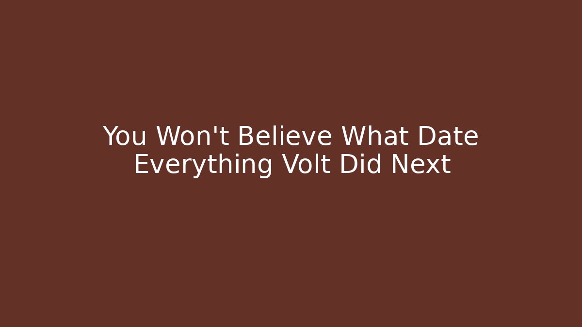 You Won't Believe What Date Everything Volt Did Next