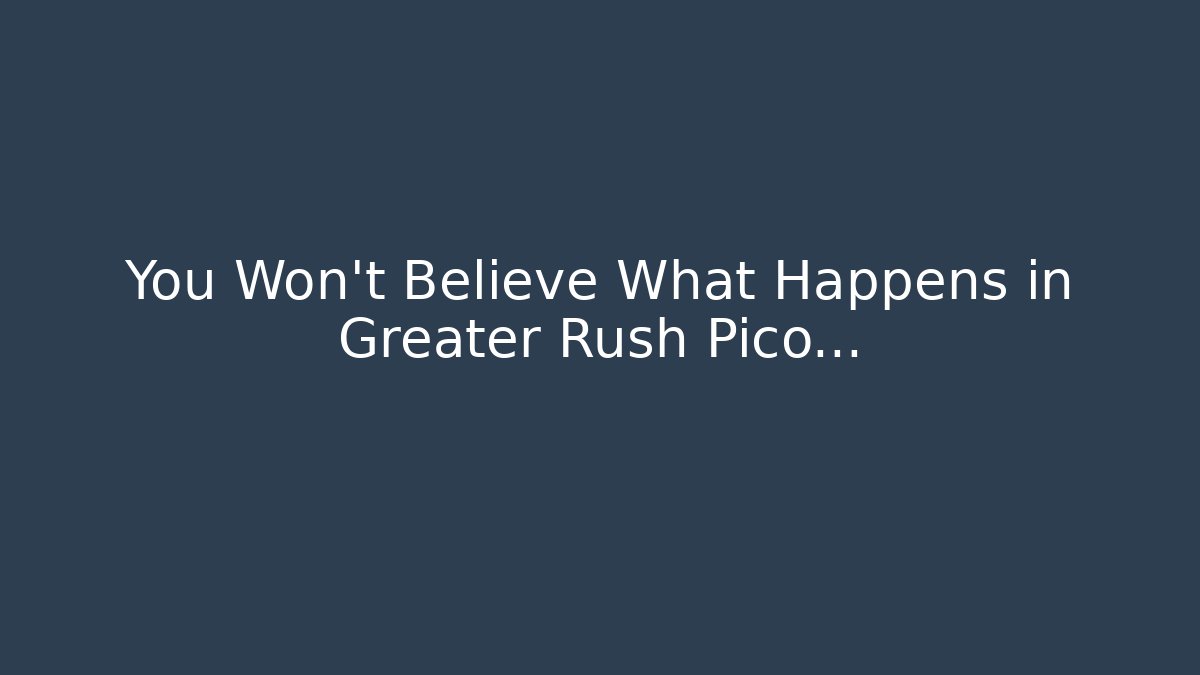 You Won't Believe What Happens in Greater Rush Pico...