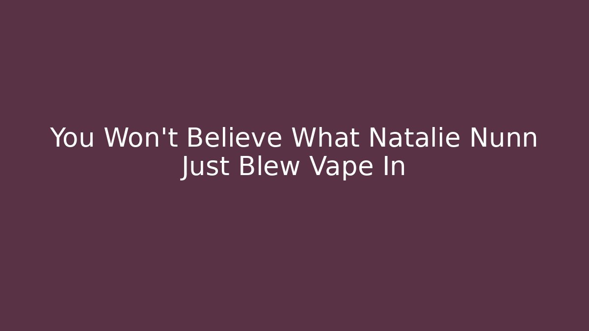 You Won't Believe What Natalie Nunn Just Blew Vape In