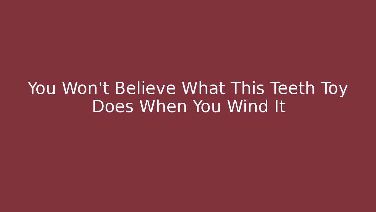 You Won't Believe What This Teeth Toy Does When You Wind It - Celivion