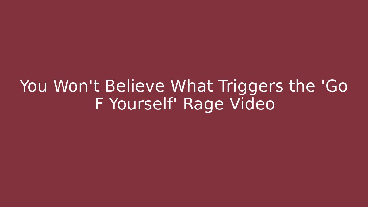 You Won't Believe What Triggers the 'Go F Yourself' Rage Video