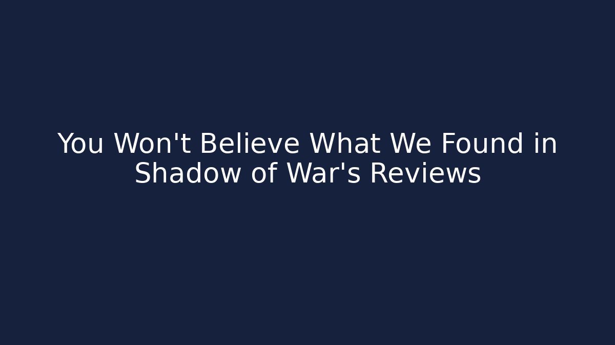 You Won't Believe What We Found in Shadow of War's Reviews