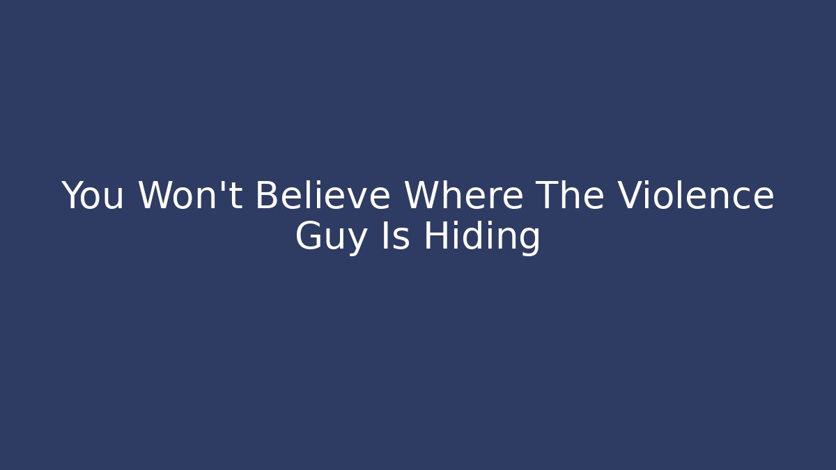 You Won't Believe Where The Violence Guy Is Hiding