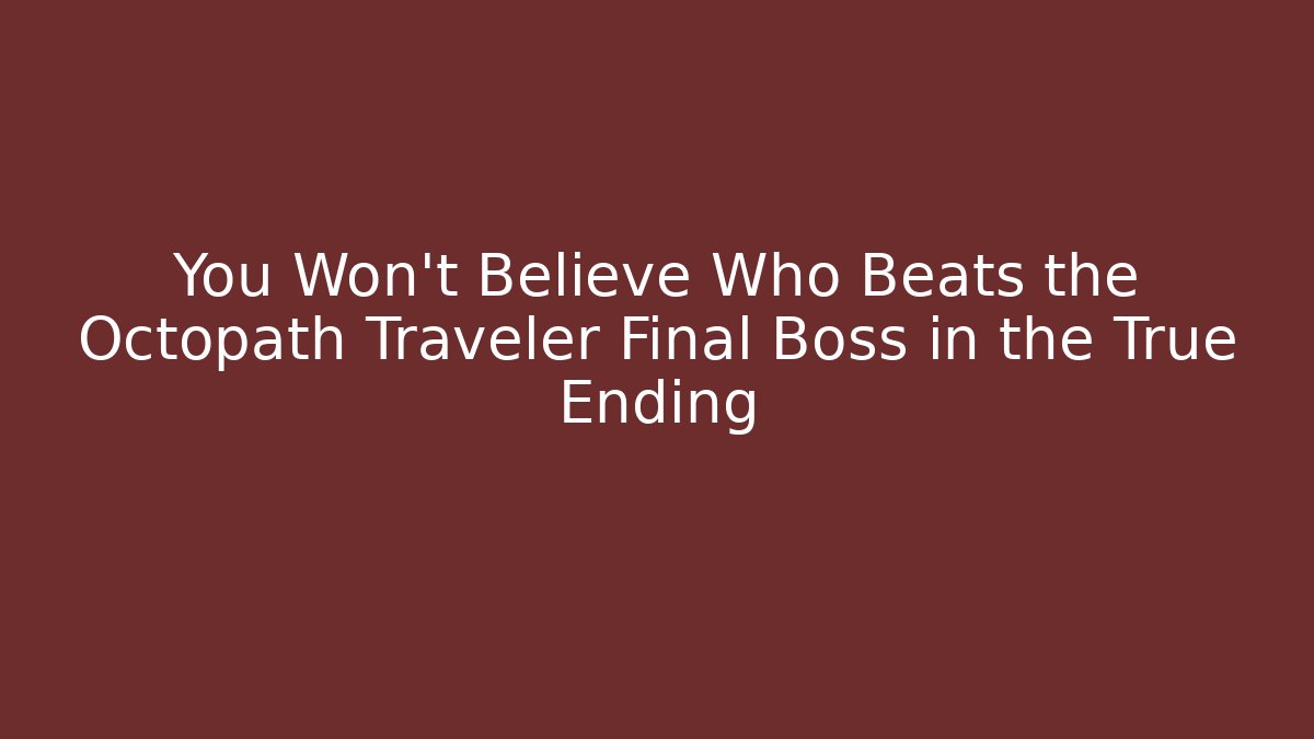 You Won't Believe Who Beats the Octopath Traveler Final Boss in the True Ending - Celivion