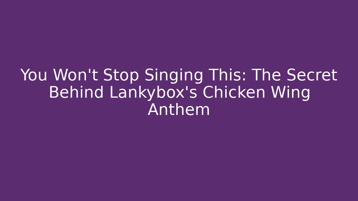 You Won't Stop Singing This: The Secret Behind Lankybox's Chicken Wing Anthem - Celivion