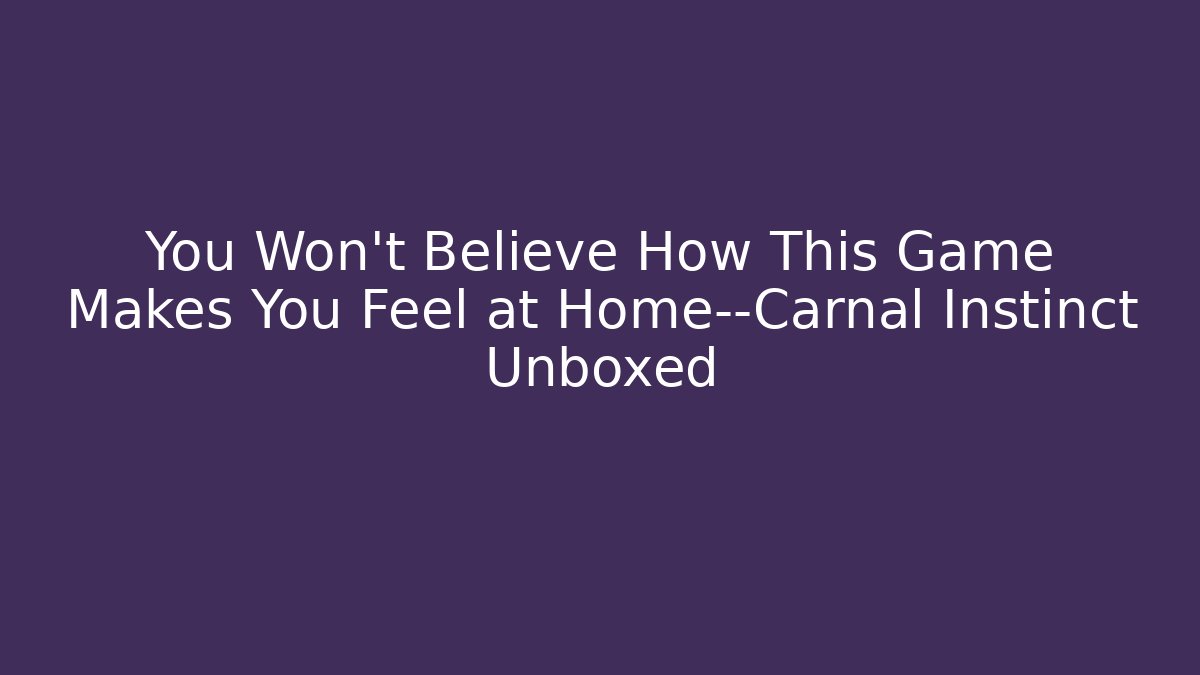 You Won’t Believe How This Game Makes You Feel at Home—Carnal Instinct Unboxed