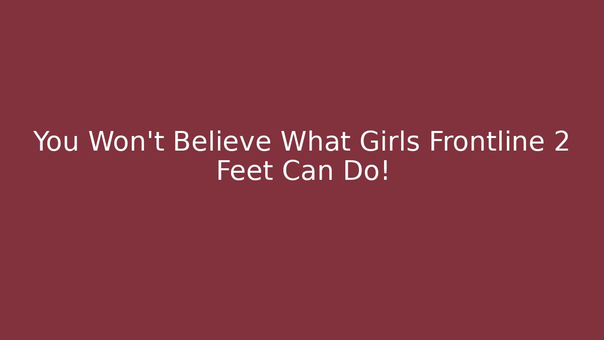 You Won’t Believe What Girls Frontline 2 Feet Can Do!