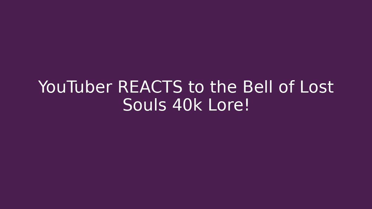 YouTuber REACTS to the Bell of Lost Souls 40k Lore!