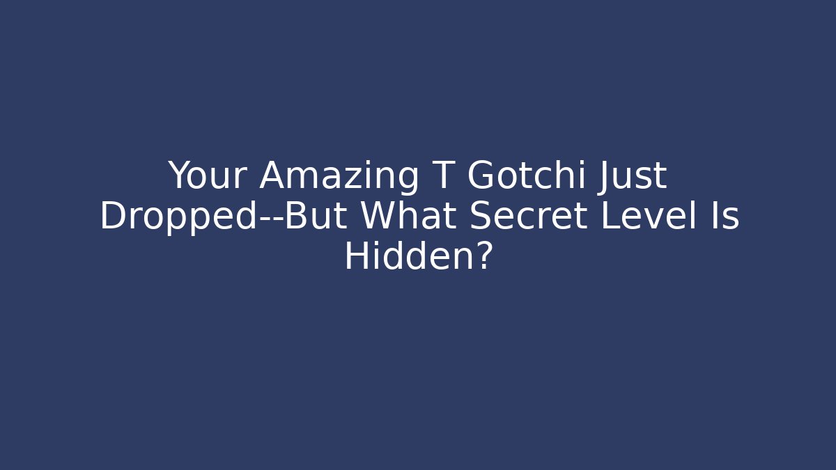 Your Amazing T Gotchi Just Dropped—But What Secret Level Is Hidden?
