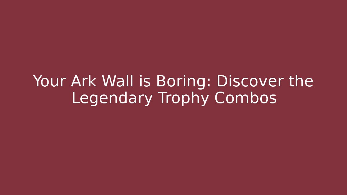 Your Ark Wall is Boring: Discover the Legendary Trophy Combos