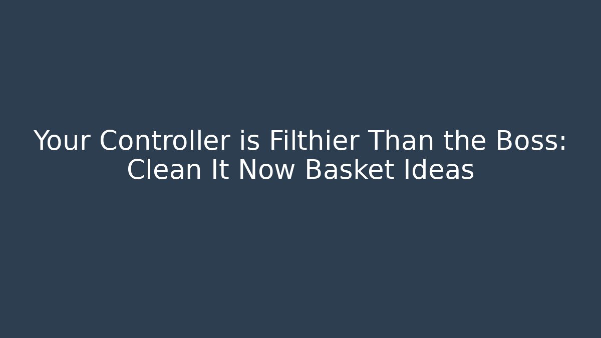 Your Controller is Filthier Than the Boss: Clean It Now Basket Ideas