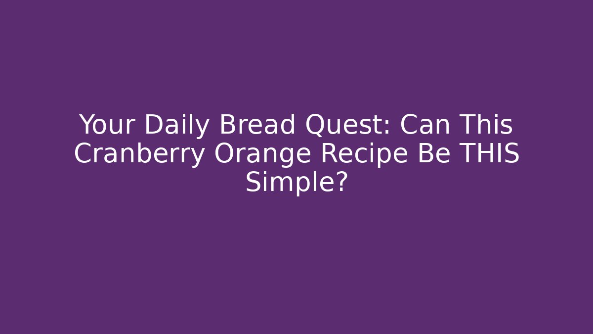 Your Daily Bread Quest: Can This Cranberry Orange Recipe Be THIS Simple?