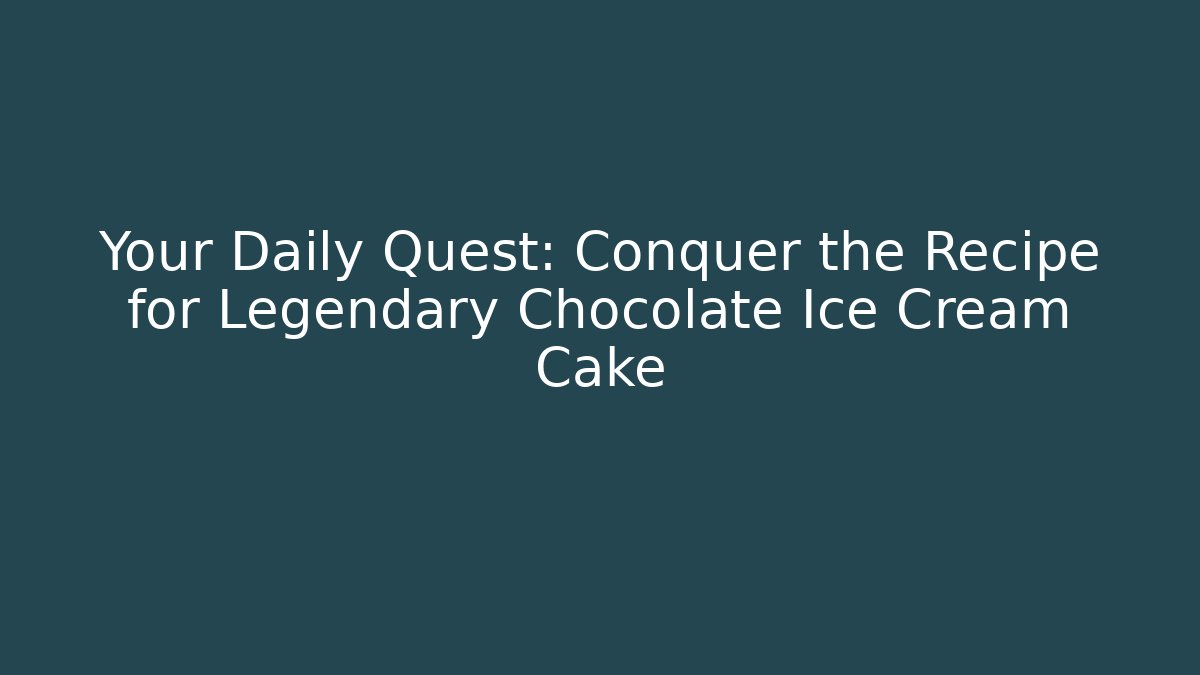 Your Daily Quest: Conquer the Recipe for Legendary Chocolate Ice Cream Cake