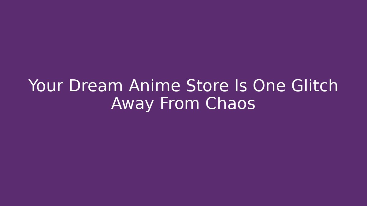 Your Dream Anime Store Is One Glitch Away From Chaos