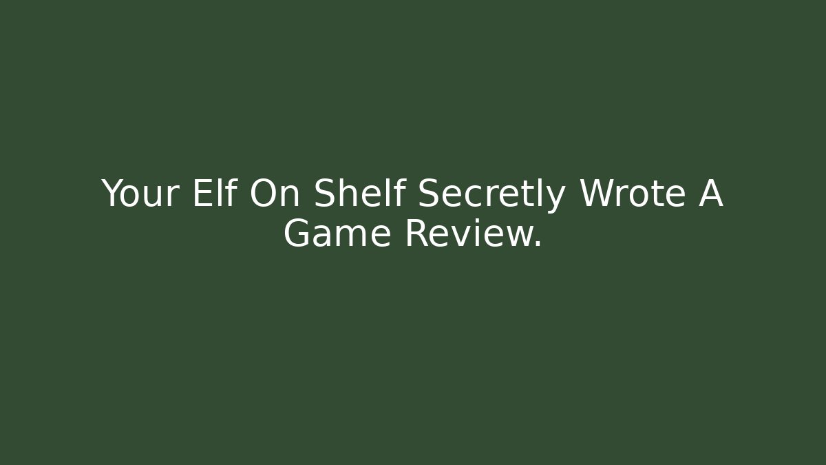 Your Elf On Shelf Secretly Wrote A Game Review.