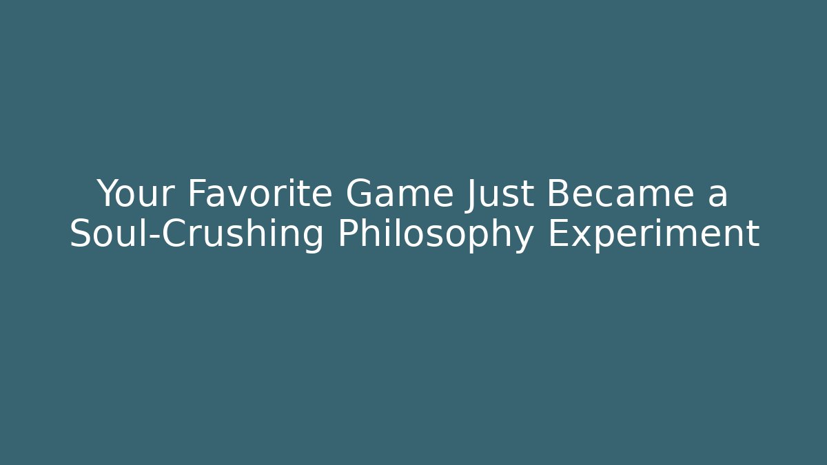 Your Favorite Game Just Became a Soul-Crushing Philosophy Experiment