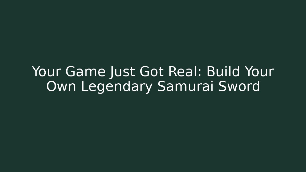 Your Game Just Got Real: Build Your Own Legendary Samurai Sword