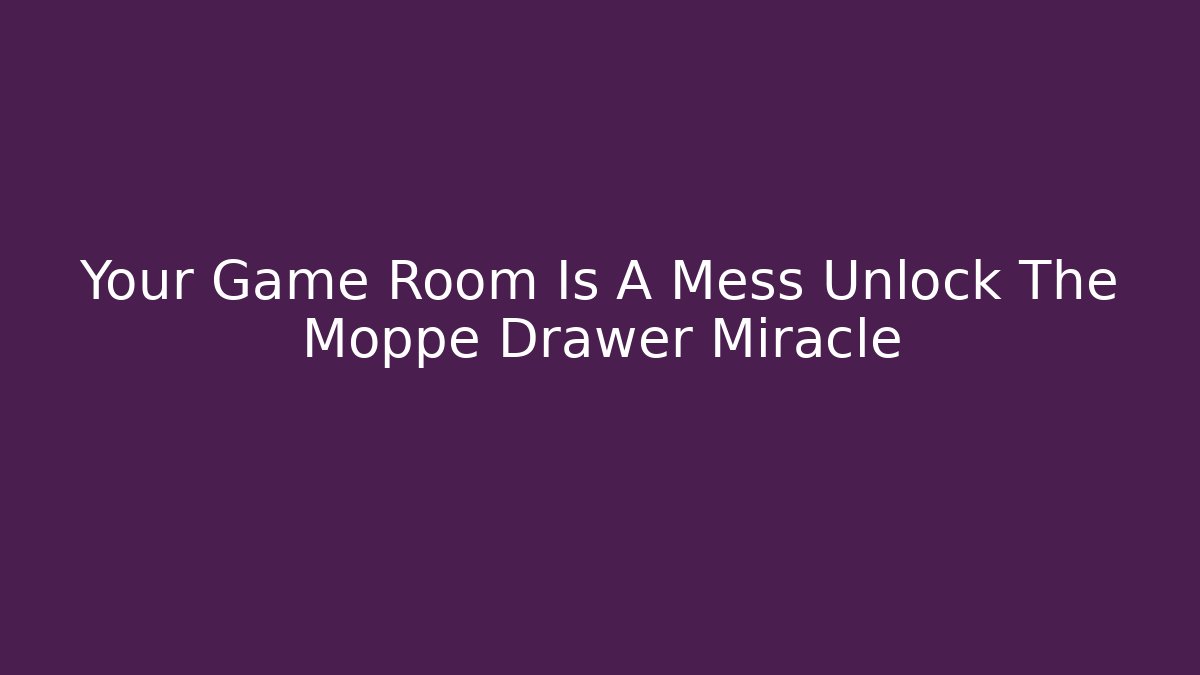 Your Game Room Is A Mess Unlock The Moppe Drawer Miracle
