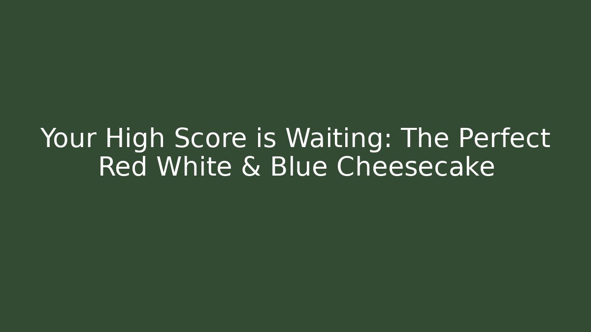 Your High Score is Waiting: The Perfect Red White & Blue Cheesecake