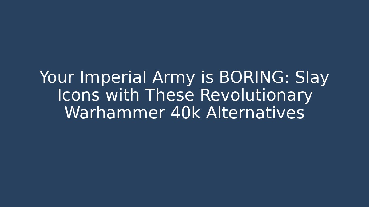 Your Imperial Army is BORING: Slay Icons with These Revolutionary Warhammer 40k Alternatives