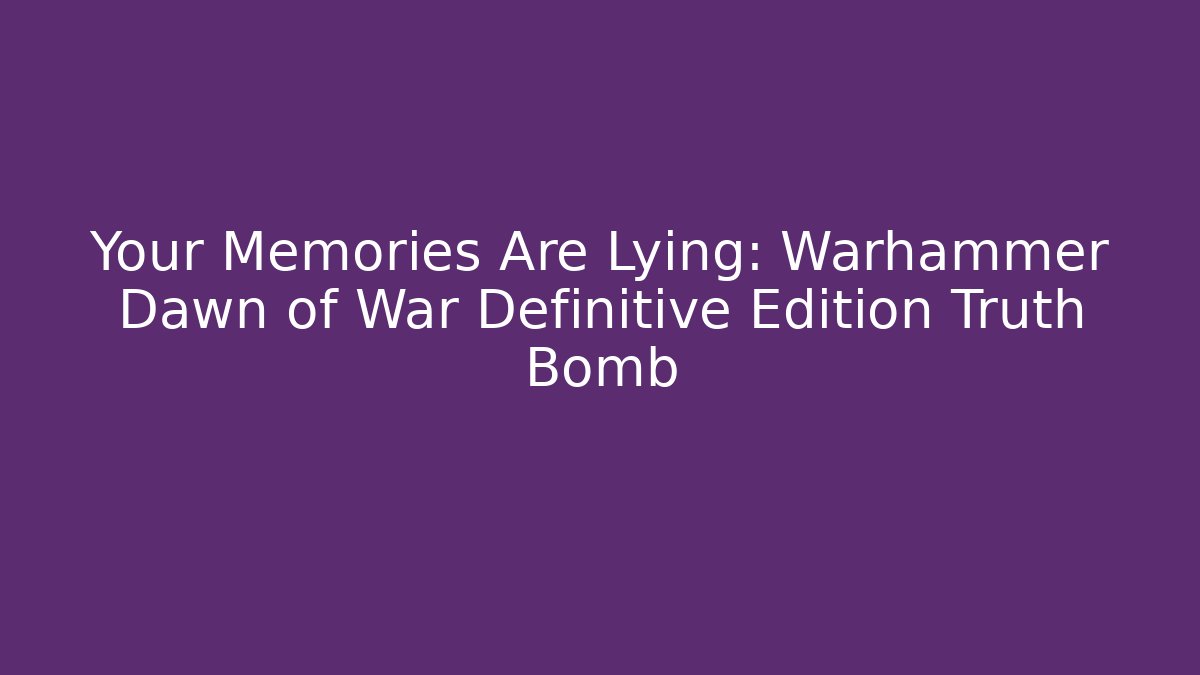 Your Memories Are Lying: Warhammer Dawn of War Definitive Edition Truth Bomb