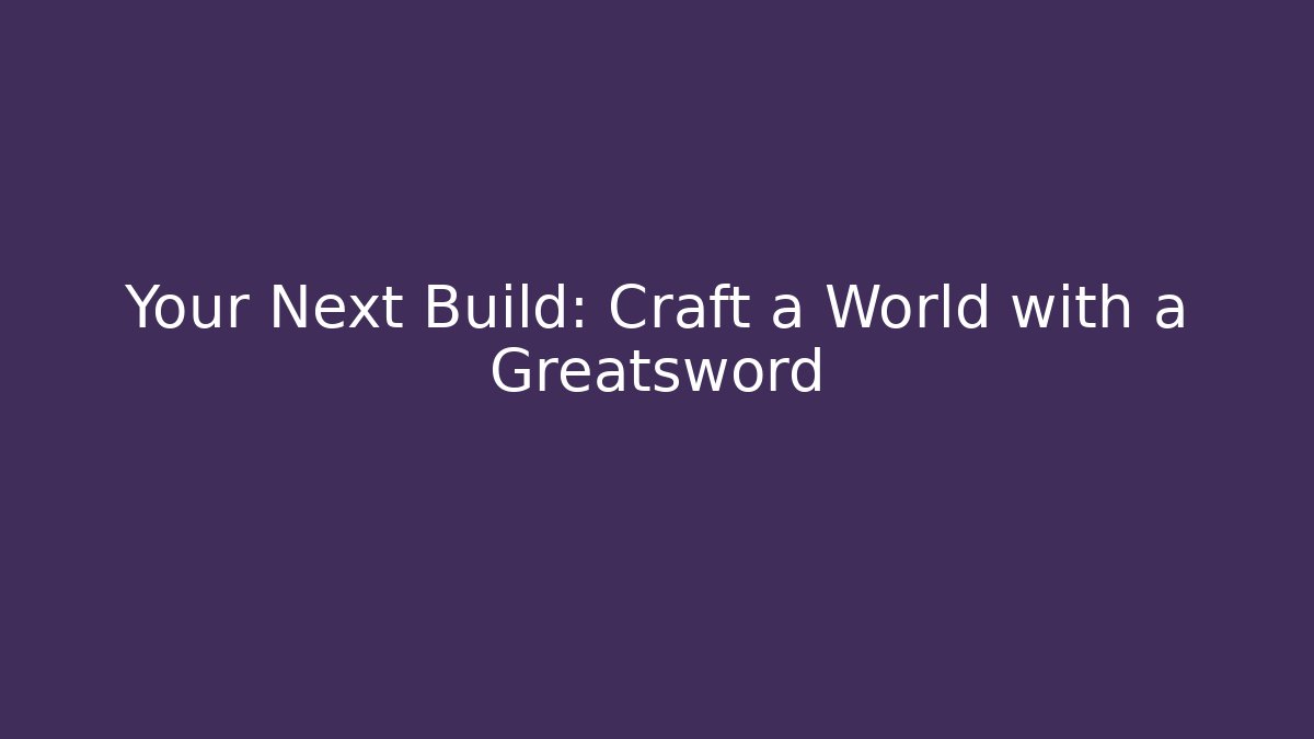 Your Next Build: Craft a World with a Greatsword