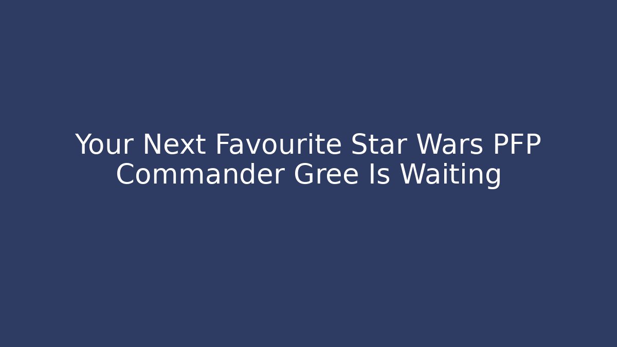 Your Next Favourite Star Wars PFP Commander Gree Is Waiting