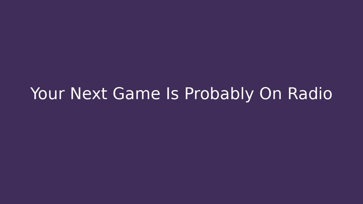Your Next Game Is Probably On Radio