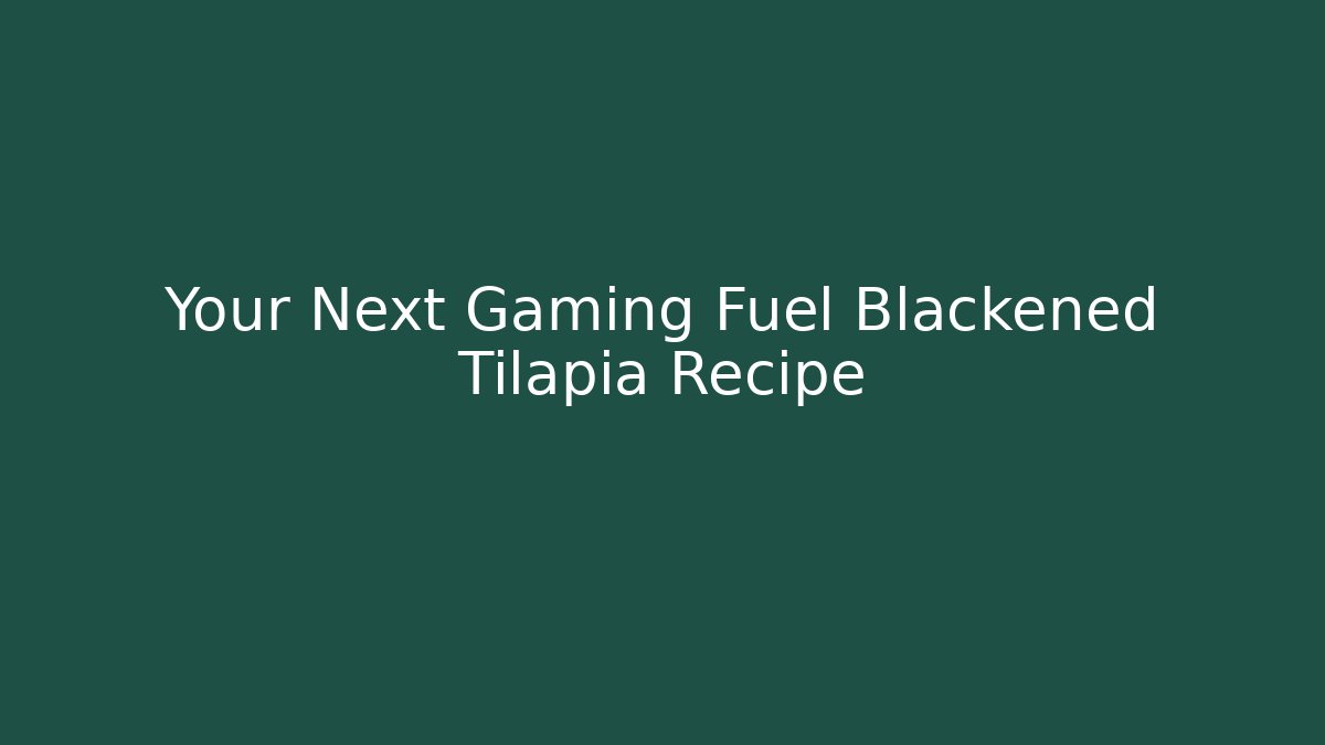 Your Next Gaming Fuel Blackened Tilapia Recipe