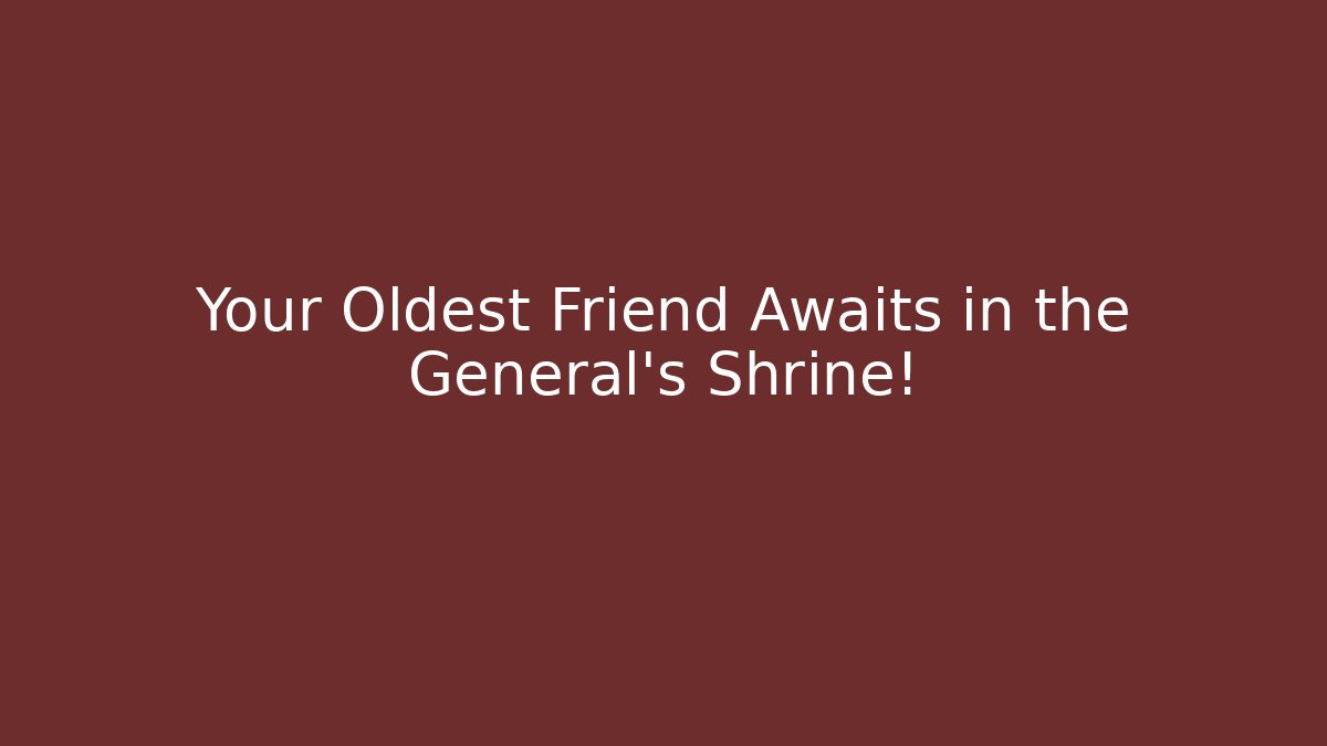 Your Oldest Friend Awaits in the General's Shrine!