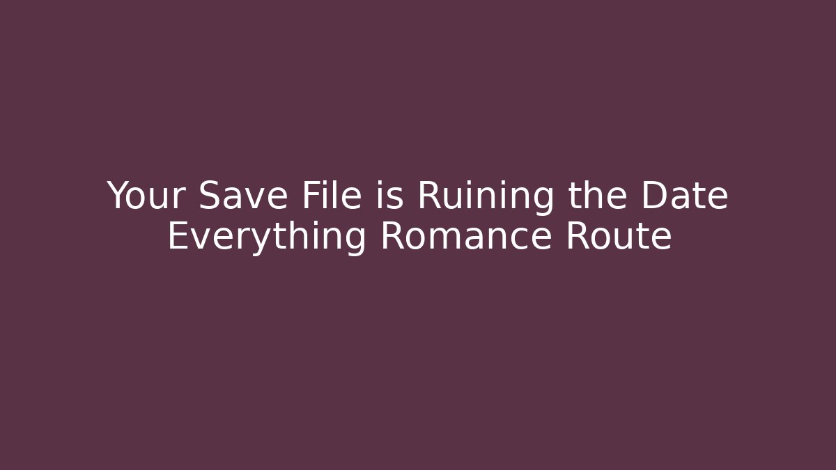 Your Save File is Ruining the Date Everything Romance Route