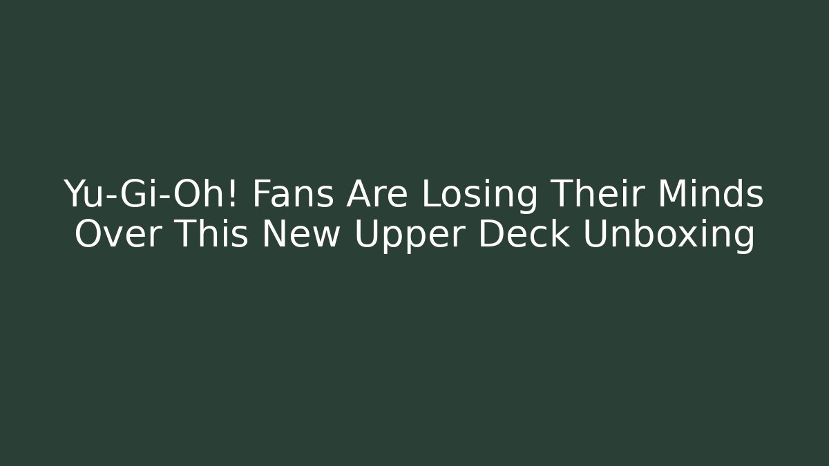 Yu-Gi-Oh! Fans Are Losing Their Minds Over This New Upper Deck Unboxing