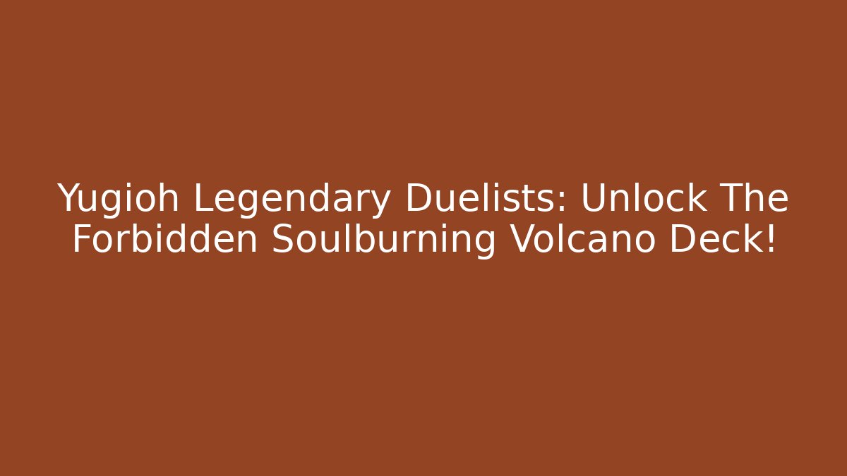 Yugioh Legendary Duelists: Unlock The Forbidden Soulburning Volcano Deck!