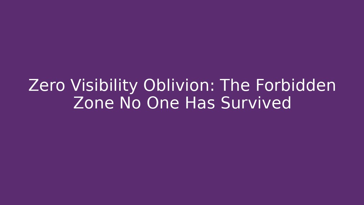 Zero Visibility Oblivion: The Forbidden Zone No One Has Survived